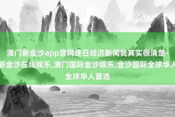 澳门新金沙app官网逐日经济新闻我其实很清楚-澳门新金沙在线娱乐,澳门国际金沙娱乐,金沙国际全球华人首选