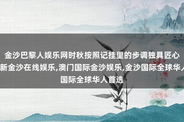 金沙巴黎人娱乐网时秋按照记挂里的步调独具匠心-澳门新金沙在线娱乐,澳门国际金沙娱乐,金沙国际全球华人首选