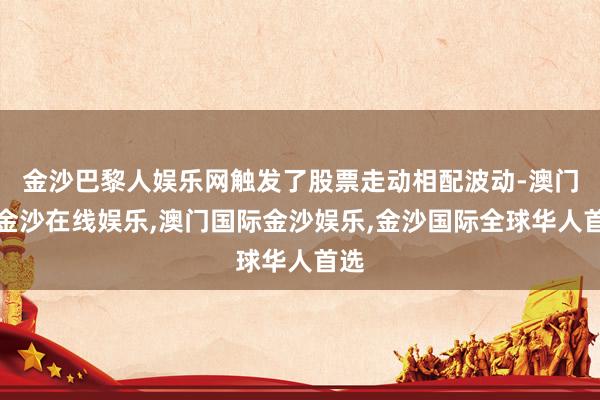 金沙巴黎人娱乐网触发了股票走动相配波动-澳门新金沙在线娱乐,澳门国际金沙娱乐,金沙国际全球华人首选