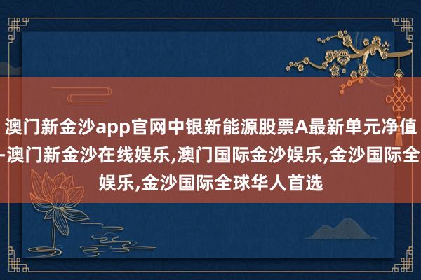 澳门新金沙app官网中银新能源股票A最新单元净值为0.667元-澳门新金沙在线娱乐,澳门国际金沙娱乐,金沙国际全球华人首选