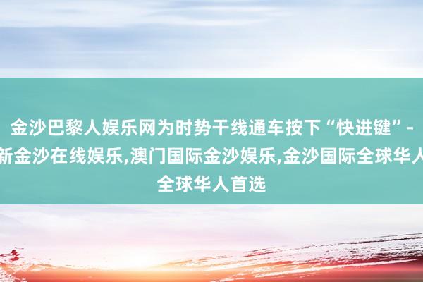 金沙巴黎人娱乐网为时势干线通车按下“快进键”-澳门新金沙在线娱乐,澳门国际金沙娱乐,金沙国际全球华人首选