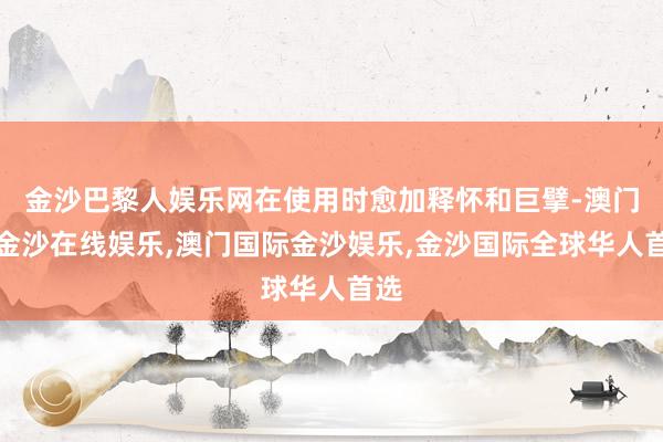 金沙巴黎人娱乐网在使用时愈加释怀和巨擘-澳门新金沙在线娱乐,澳门国际金沙娱乐,金沙国际全球华人首选