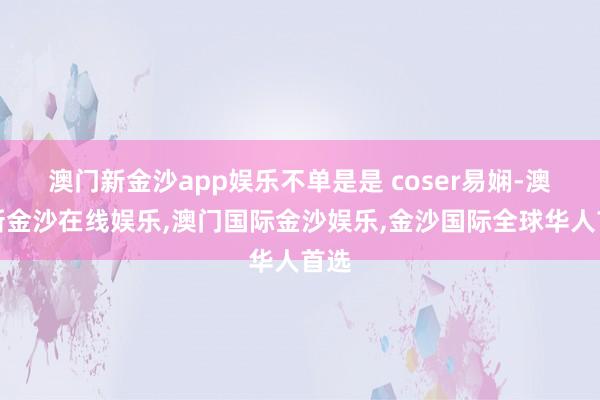 澳门新金沙app娱乐不单是是 coser易娴-澳门新金沙在线娱乐,澳门国际金沙娱乐,金沙国际全球华人首选