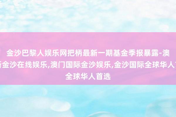 金沙巴黎人娱乐网把柄最新一期基金季报暴露-澳门新金沙在线娱乐,澳门国际金沙娱乐,金沙国际全球华人首选