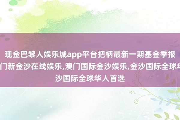 现金巴黎人娱乐城app平台把柄最新一期基金季报清楚-澳门新金沙在线娱乐,澳门国际金沙娱乐,金沙国际全球华人首选