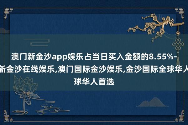 澳门新金沙app娱乐占当日买入金额的8.55%-澳门新金沙在线娱乐,澳门国际金沙娱乐,金沙国际全球华人首选