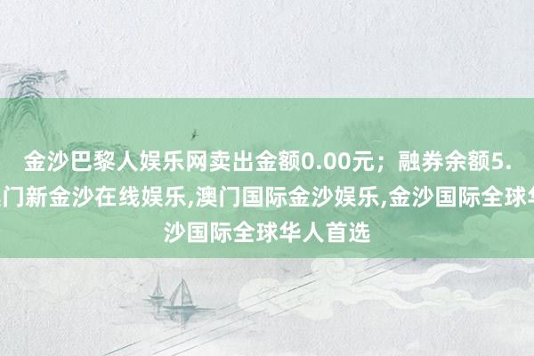 金沙巴黎人娱乐网卖出金额0.00元；融券余额5.40万-澳门新金沙在线娱乐,澳门国际金沙娱乐,金沙国际全球华人首选