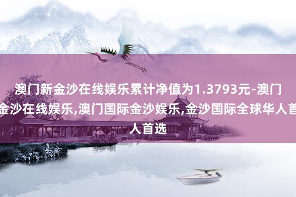 澳门新金沙在线娱乐累计净值为1.3793元-澳门新金沙在线娱乐,澳门国际金沙娱乐,金沙国际全球华人首选