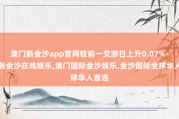 澳门新金沙app官网较前一交游日上升0.07%-澳门新金沙在线娱乐,澳门国际金沙娱乐,金沙国际全球华人首选