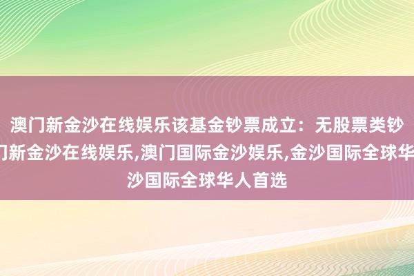 澳门新金沙在线娱乐该基金钞票成立：无股票类钞票-澳门新金沙在线娱乐,澳门国际金沙娱乐,金沙国际全球华人首选