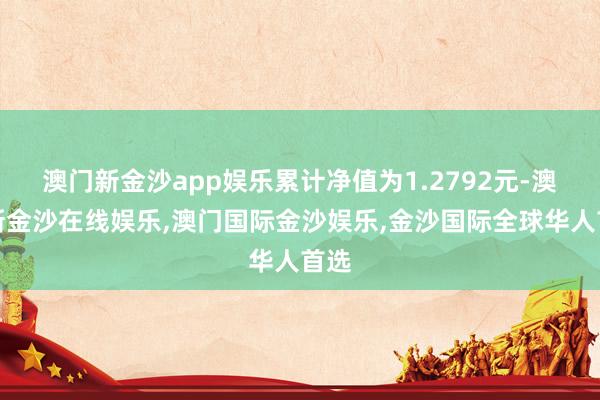 澳门新金沙app娱乐累计净值为1.2792元-澳门新金沙在线娱乐,澳门国际金沙娱乐,金沙国际全球华人首选