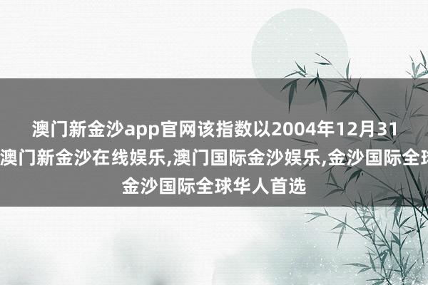 澳门新金沙app官网该指数以2004年12月31日为基日-澳门新金沙在线娱乐,澳门国际金沙娱乐,金沙国际全球华人首选