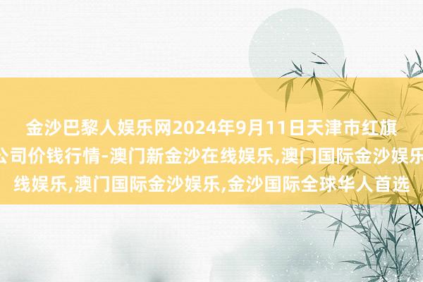 金沙巴黎人娱乐网2024年9月11日天津市红旗农贸概述批发阛阓有限公司价钱行情-澳门新金沙在线娱乐,澳门国际金沙娱乐,金沙国际全球华人首选