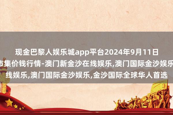 现金巴黎人娱乐城app平台2024年9月11日天津何庄子农居品批发市集价钱行情-澳门新金沙在线娱乐,澳门国际金沙娱乐,金沙国际全球华人首选