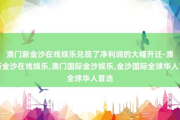 澳门新金沙在线娱乐兑现了净利润的大幅升迁-澳门新金沙在线娱乐,澳门国际金沙娱乐,金沙国际全球华人首选