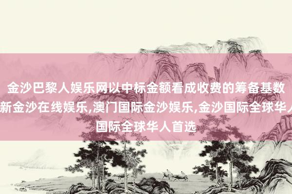 金沙巴黎人娱乐网以中标金额看成收费的筹备基数-澳门新金沙在线娱乐,澳门国际金沙娱乐,金沙国际全球华人首选