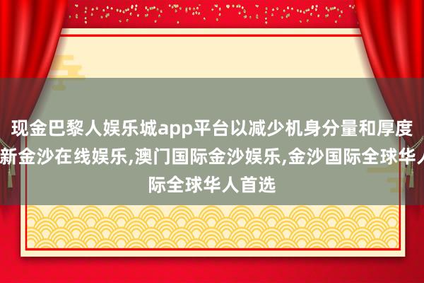 现金巴黎人娱乐城app平台以减少机身分量和厚度-澳门新金沙在线娱乐,澳门国际金沙娱乐,金沙国际全球华人首选