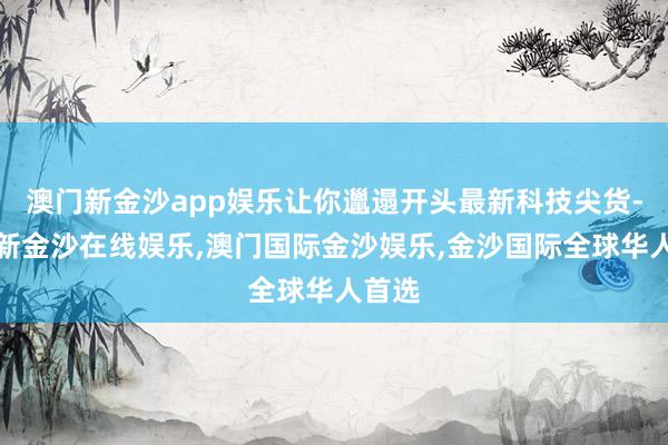 澳门新金沙app娱乐让你邋遢开头最新科技尖货-澳门新金沙在线娱乐,澳门国际金沙娱乐,金沙国际全球华人首选