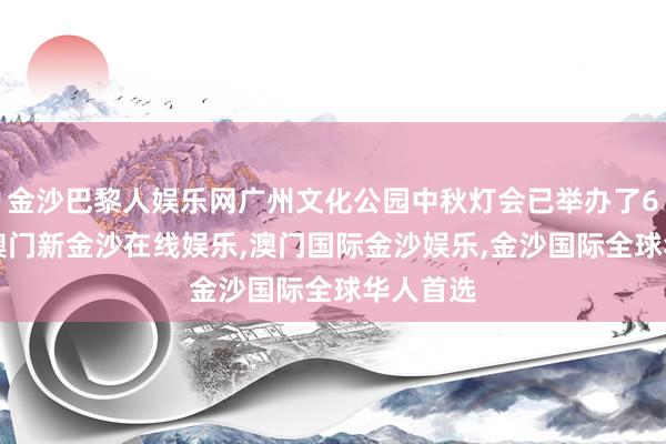 金沙巴黎人娱乐网广州文化公园中秋灯会已举办了60多年-澳门新金沙在线娱乐,澳门国际金沙娱乐,金沙国际全球华人首选