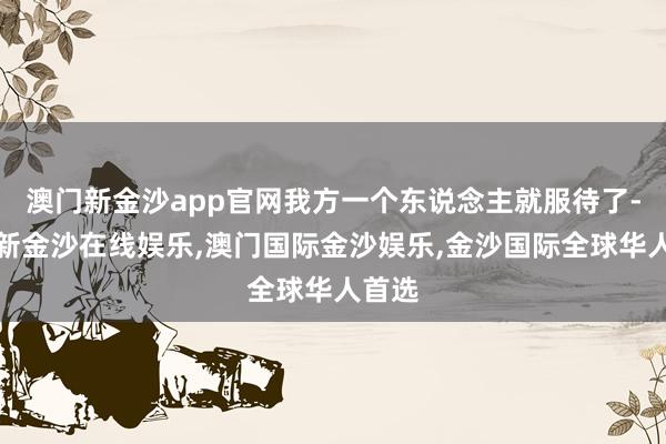 澳门新金沙app官网我方一个东说念主就服待了-澳门新金沙在线娱乐,澳门国际金沙娱乐,金沙国际全球华人首选