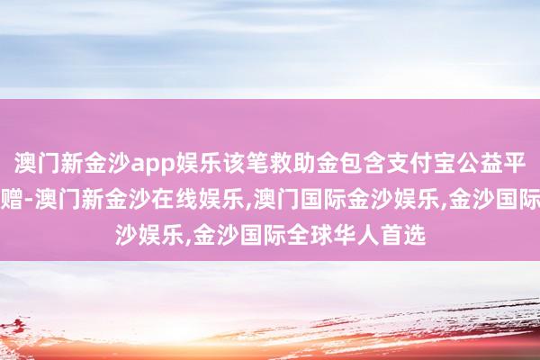 澳门新金沙app娱乐该笔救助金包含支付宝公益平台爱心网友捐赠-澳门新金沙在线娱乐,澳门国际金沙娱乐,金沙国际全球华人首选