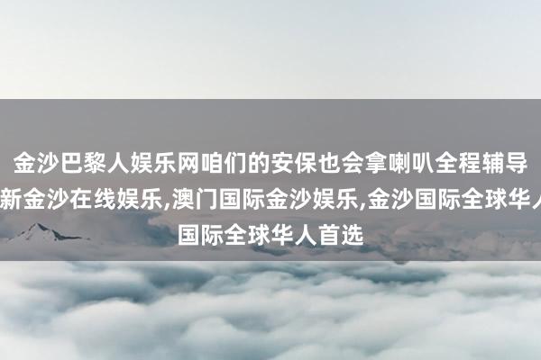 金沙巴黎人娱乐网咱们的安保也会拿喇叭全程辅导-澳门新金沙在线娱乐,澳门国际金沙娱乐,金沙国际全球华人首选