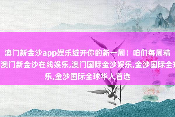 澳门新金沙app娱乐绽开你的新一周！咱们每周精选2到3幅-澳门新金沙在线娱乐,澳门国际金沙娱乐,金沙国际全球华人首选