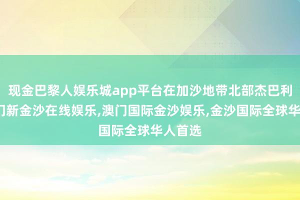 现金巴黎人娱乐城app平台在加沙地带北部杰巴利耶-澳门新金沙在线娱乐,澳门国际金沙娱乐,金沙国际全球华人首选