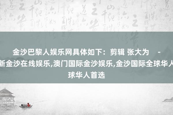 金沙巴黎人娱乐网具体如下：剪辑 张大为    -澳门新金沙在线娱乐,澳门国际金沙娱乐,金沙国际全球华人首选