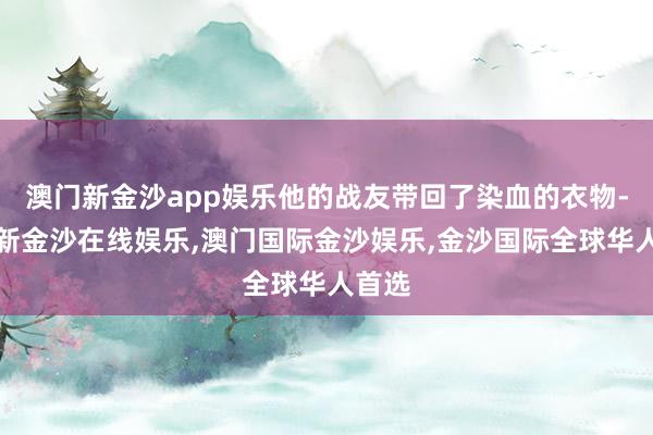 澳门新金沙app娱乐他的战友带回了染血的衣物-澳门新金沙在线娱乐,澳门国际金沙娱乐,金沙国际全球华人首选