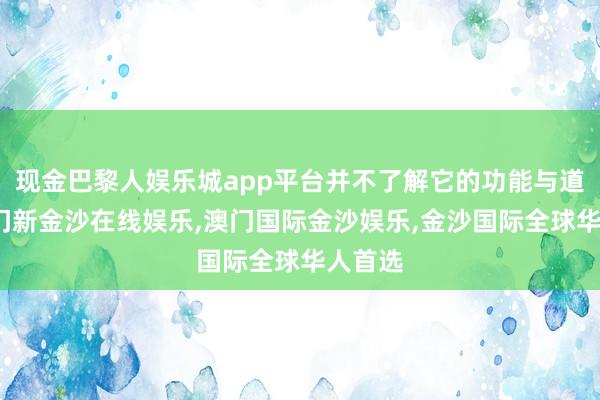 现金巴黎人娱乐城app平台并不了解它的功能与道理-澳门新金沙在线娱乐,澳门国际金沙娱乐,金沙国际全球华人首选