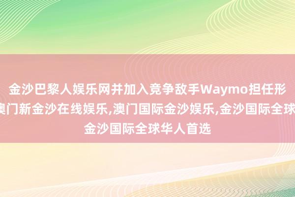 金沙巴黎人娱乐网并加入竞争敌手Waymo担任形貌操纵-澳门新金沙在线娱乐,澳门国际金沙娱乐,金沙国际全球华人首选