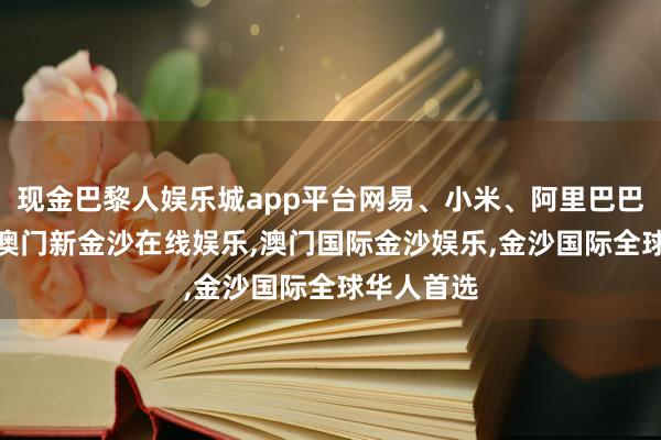 现金巴黎人娱乐城app平台网易、小米、阿里巴巴跌近2%-澳门新金沙在线娱乐,澳门国际金沙娱乐,金沙国际全球华人首选