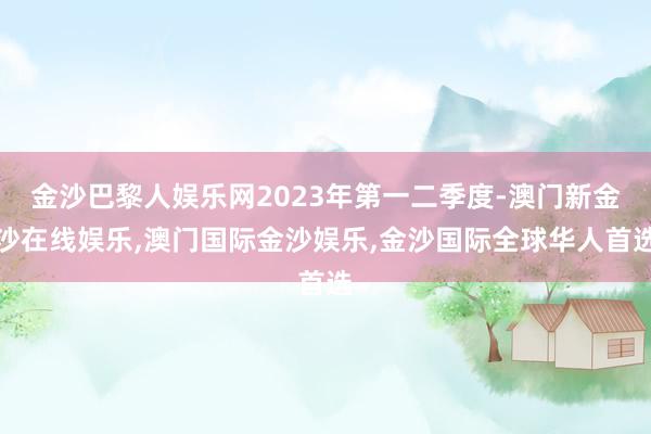 金沙巴黎人娱乐网2023年第一二季度-澳门新金沙在线娱乐,澳门国际金沙娱乐,金沙国际全球华人首选