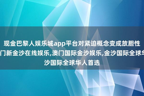 现金巴黎人娱乐城app平台对紧迫概念变成放胆性打击-澳门新金沙在线娱乐,澳门国际金沙娱乐,金沙国际全球华人首选