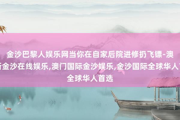 金沙巴黎人娱乐网当你在自家后院进修扔飞镖-澳门新金沙在线娱乐,澳门国际金沙娱乐,金沙国际全球华人首选