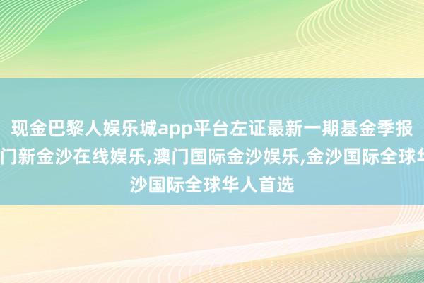 现金巴黎人娱乐城app平台左证最新一期基金季报露出-澳门新金沙在线娱乐,澳门国际金沙娱乐,金沙国际全球华人首选