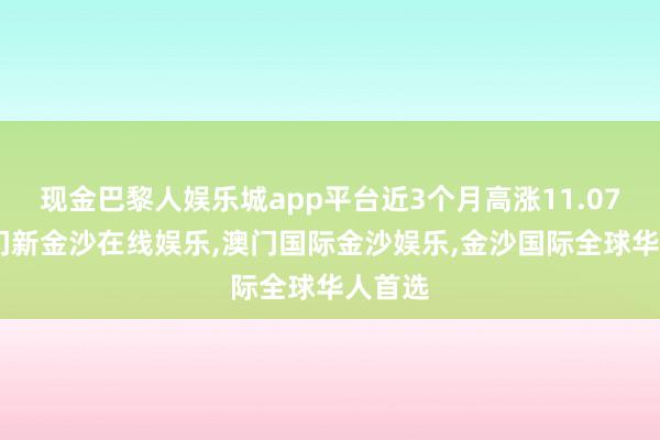 现金巴黎人娱乐城app平台近3个月高涨11.07%-澳门新金沙在线娱乐,澳门国际金沙娱乐,金沙国际全球华人首选