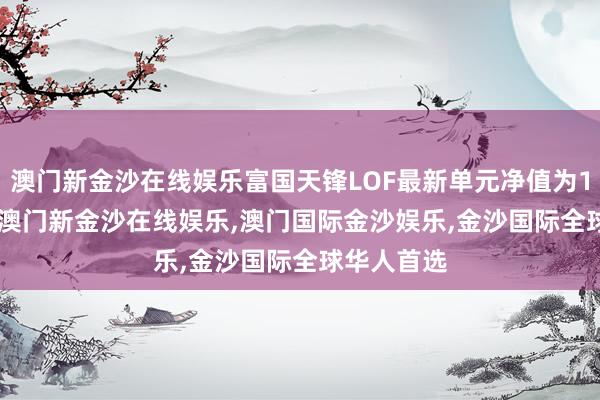 澳门新金沙在线娱乐富国天锋LOF最新单元净值为1.1179元-澳门新金沙在线娱乐,澳门国际金沙娱乐,金沙国际全球华人首选