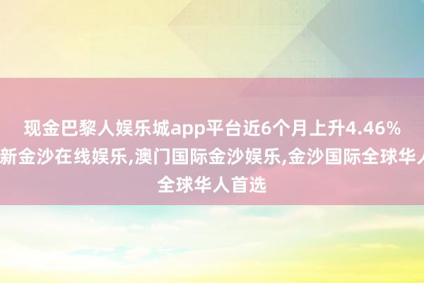 现金巴黎人娱乐城app平台近6个月上升4.46%-澳门新金沙在线娱乐,澳门国际金沙娱乐,金沙国际全球华人首选