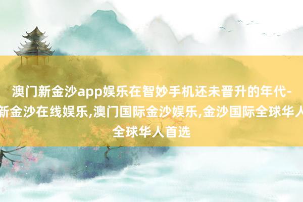 澳门新金沙app娱乐在智妙手机还未晋升的年代-澳门新金沙在线娱乐,澳门国际金沙娱乐,金沙国际全球华人首选