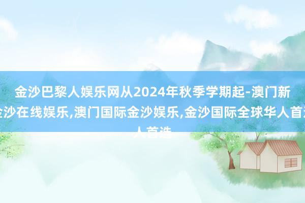 金沙巴黎人娱乐网从2024年秋季学期起-澳门新金沙在线娱乐,澳门国际金沙娱乐,金沙国际全球华人首选