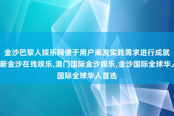 金沙巴黎人娱乐网便于用户阐发实践需求进行成就-澳门新金沙在线娱乐,澳门国际金沙娱乐,金沙国际全球华人首选