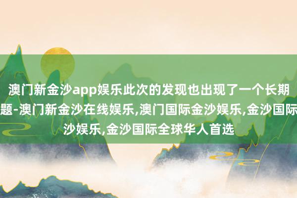 澳门新金沙app娱乐此次的发现也出现了一个长期无法解答的谜题-澳门新金沙在线娱乐,澳门国际金沙娱乐,金沙国际全球华人首选