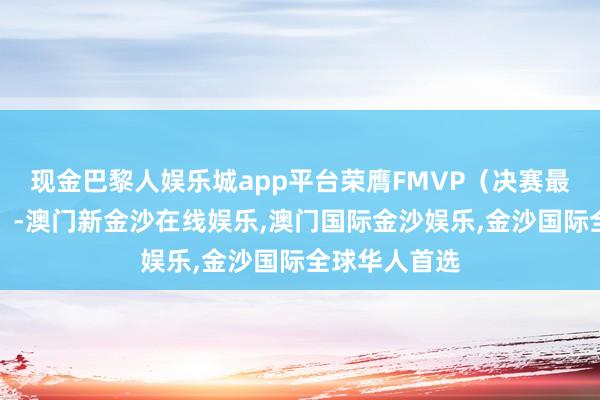 现金巴黎人娱乐城app平台荣膺FMVP（决赛最有价值选手）-澳门新金沙在线娱乐,澳门国际金沙娱乐,金沙国际全球华人首选