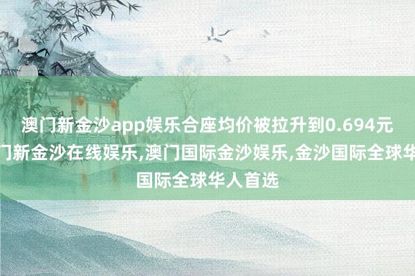 澳门新金沙app娱乐合座均价被拉升到0.694元/W-澳门新金沙在线娱乐,澳门国际金沙娱乐,金沙国际全球华人首选