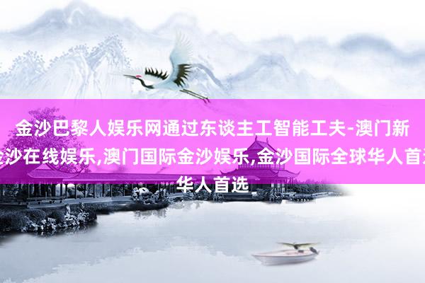 金沙巴黎人娱乐网通过东谈主工智能工夫-澳门新金沙在线娱乐,澳门国际金沙娱乐,金沙国际全球华人首选