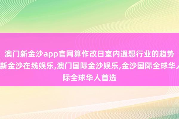 澳门新金沙app官网算作改日室内遐想行业的趋势-澳门新金沙在线娱乐,澳门国际金沙娱乐,金沙国际全球华人首选