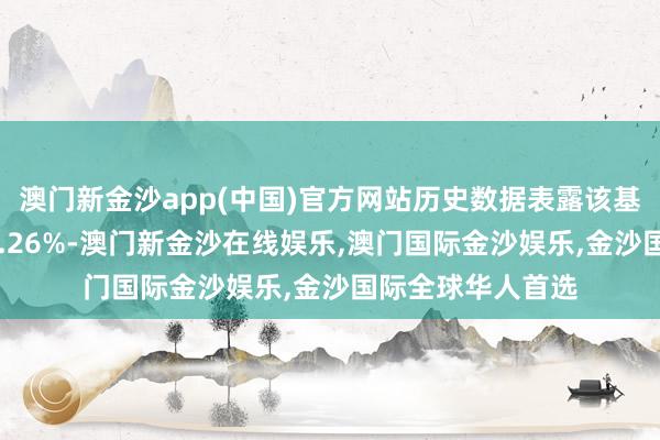 澳门新金沙app(中国)官方网站历史数据表露该基金近1个月高潮0.26%-澳门新金沙在线娱乐,澳门国际金沙娱乐,金沙国际全球华人首选