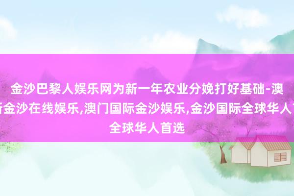 金沙巴黎人娱乐网为新一年农业分娩打好基础-澳门新金沙在线娱乐,澳门国际金沙娱乐,金沙国际全球华人首选